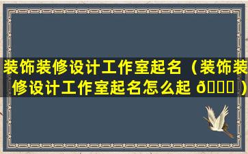 装饰装修设计工作室起名（装饰装修设计工作室起名怎么起 🐒 ）